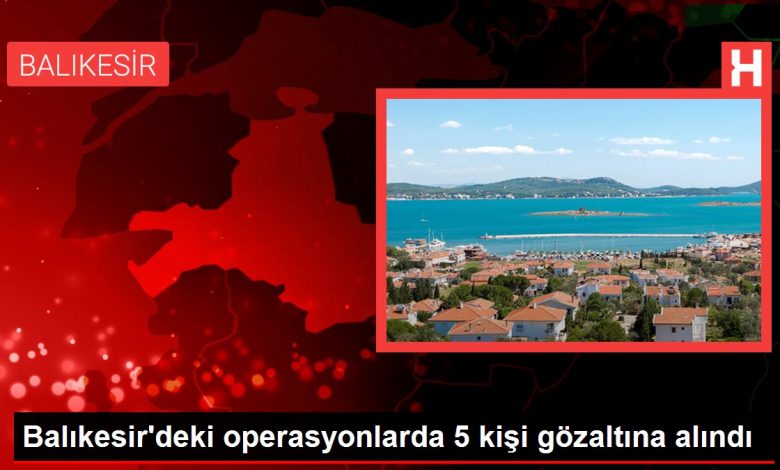 Son dakika haber: Balıkesir'deki operasyonlarda 5 kişi gözaltına alındı