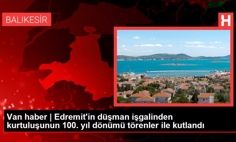 Van haber | Edremit'in düşman işgalinden kurtuluşunun 100. yıl dönümü törenler ile kutlandı
