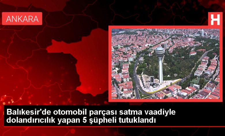 Balıkesir'de otomobil parçası satma vaadiyle dolandırıcılık yapan 5 şüpheli tutuklandı