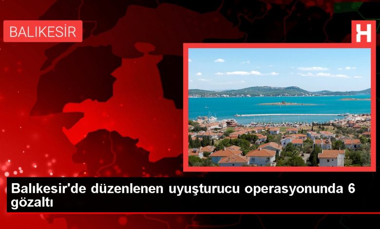 Balıkesir'de düzenlenen uyuşturucu operasyonunda 6 gözaltı