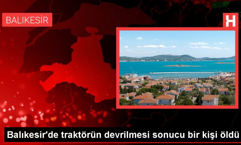 Balıkesir'de traktörün devrilmesi sonucu bir kişi öldü