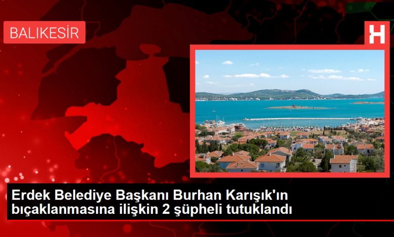 Erdek Belediye Başkanı Burhan Karışık'ın bıçaklanmasına ilişkin 2 şüpheli tutuklandı